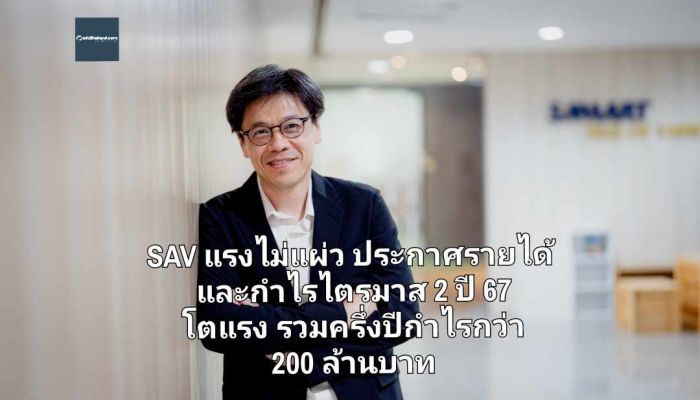 SAV แรงไม่แผ่ว ประกาศรายได้และกำไรไตรมาส 2 ปี 67 โตแรง รวมครึ่งปีกำไรกว่า 200 ล้านบาท