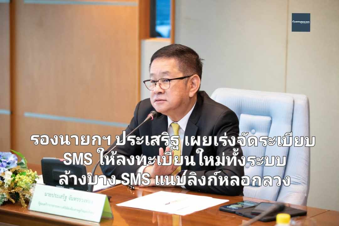 รองนายกฯ ประเสริฐ เผยเร่งจัดระเบียบ SMS ให้ลงทะเบียนใหม่ทั้งระบบ ล้างบาง SMS แนบลิงก์หลอกลวง