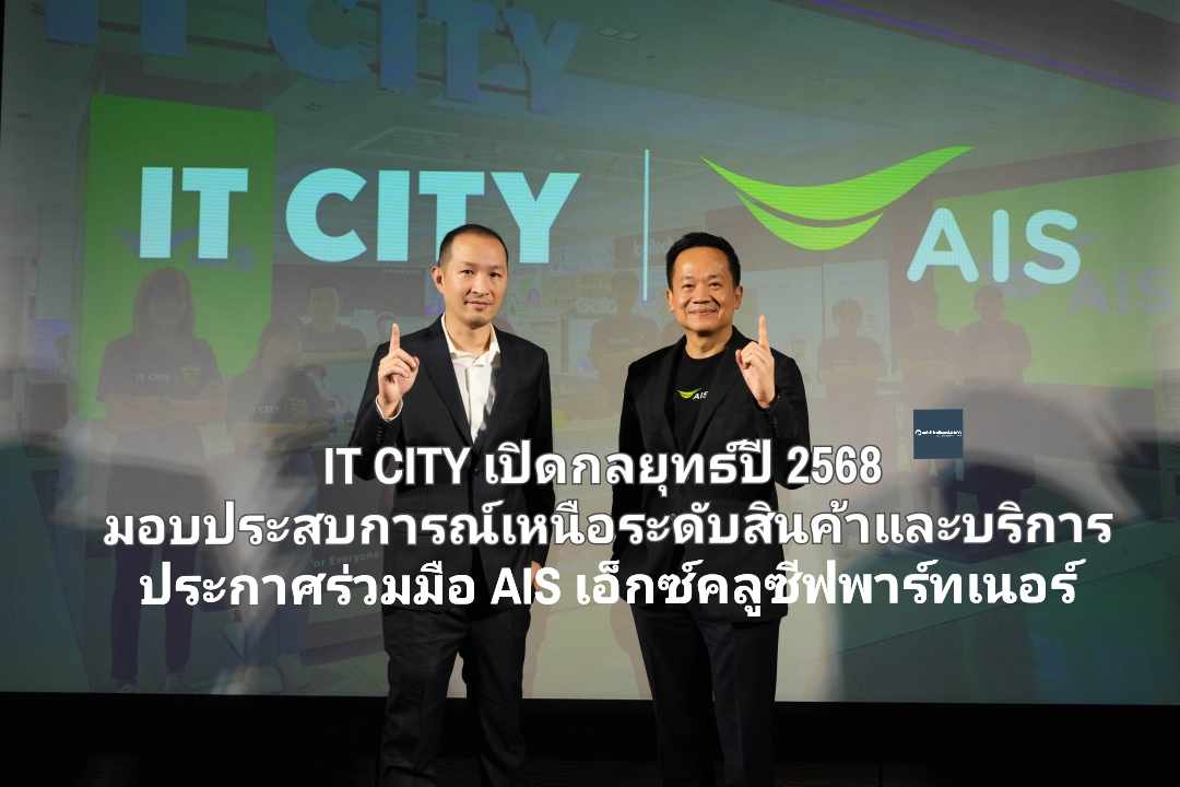 IT CITY เปิดกลยุทธ์ปี 2568 มอบประสบการณ์เหนือระดับสินค้าและบริการ ประกาศร่วมมือ AIS เอ็กซ์คลูซีฟพาร์ทเนอร์