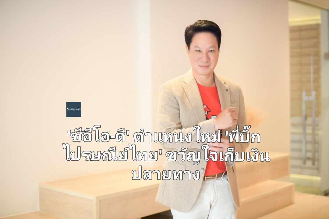 'ซีอีโอ-ดี' ตำแหน่งใหม่ 'พี่บิ๊ก ไปรษณีย์ไทย' ขวัญใจเก็บเงินปลายทาง