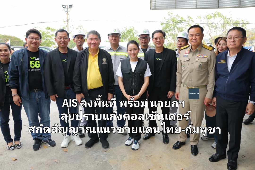 AIS ลงพื้นที่ พร้อม นายกฯ ลุยปราบแก๊งคอลเซ็นเตอร์ สกัดสัญญาณแนวชายแดนไทย-กัมพูชา